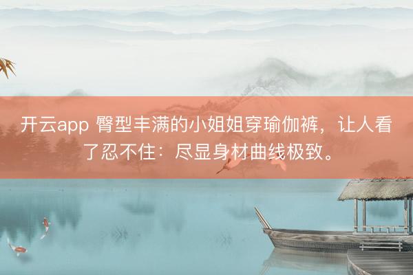 开云app 臀型丰满的小姐姐穿瑜伽裤，让人看了忍不住：尽显身材曲线极致。