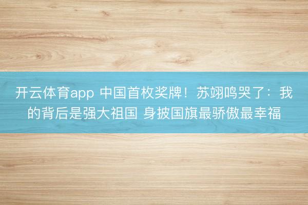 开云体育app 中国首枚奖牌！苏翊鸣哭了：我的背后是强大祖国 身披国旗最骄傲最幸福