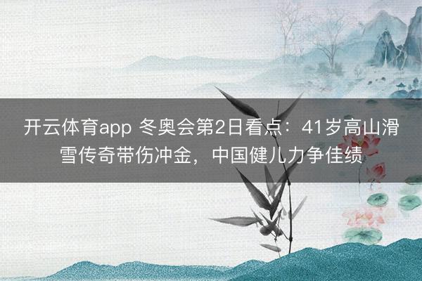 开云体育app 冬奥会第2日看点：41岁高山滑雪传奇带伤冲金，中国健儿力争佳绩