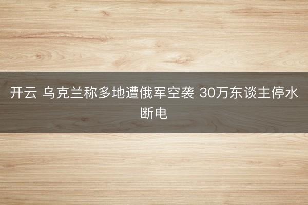 开云 乌克兰称多地遭俄军空袭 30万东谈主停水断电