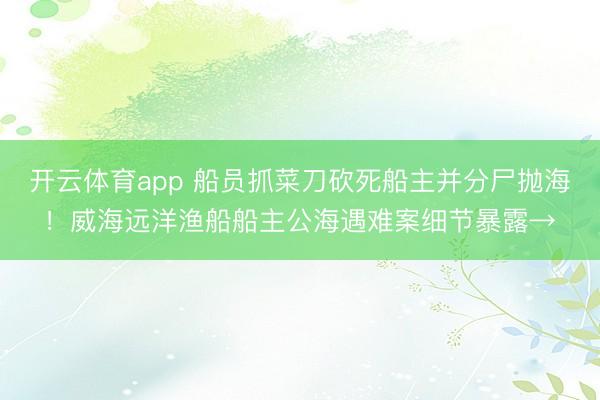 开云体育app 船员抓菜刀砍死船主并分尸抛海!威海远洋渔船船主公海遇难案细节暴露→