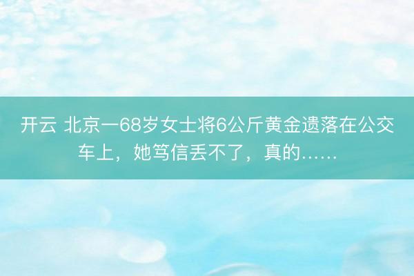 开云 北京一68岁女士将6公斤黄金遗落在公交车上，她笃信丢不了，真的……