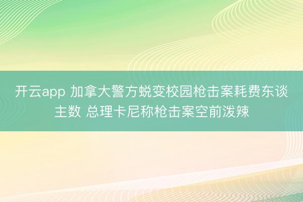 开云app 加拿大警方蜕变校园枪击案耗费东谈主数 总理卡尼称枪击案空前泼辣