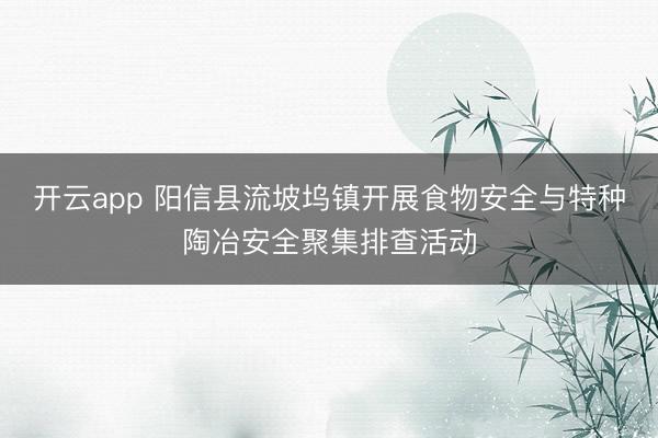 开云app 阳信县流坡坞镇开展食物安全与特种陶冶安全聚集排查活动