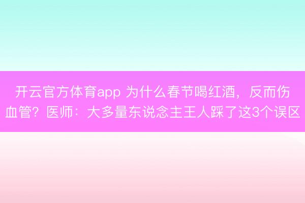 开云官方体育app 为什么春节喝红酒，反而伤血管？医师：大多量东说念主王人踩了这3个误区