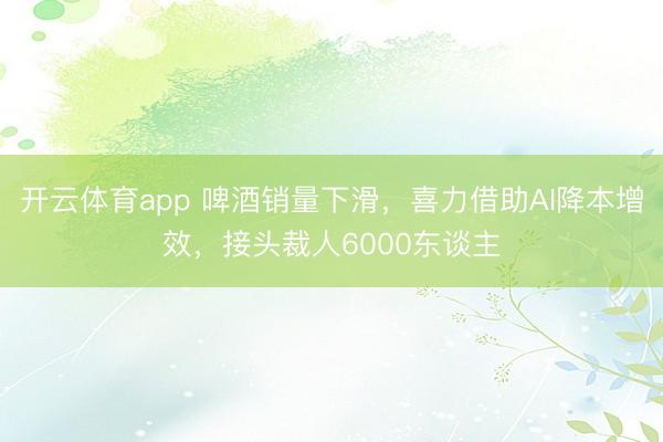 开云体育app 啤酒销量下滑,喜力借助AI降本增效,接头裁人6000东谈主