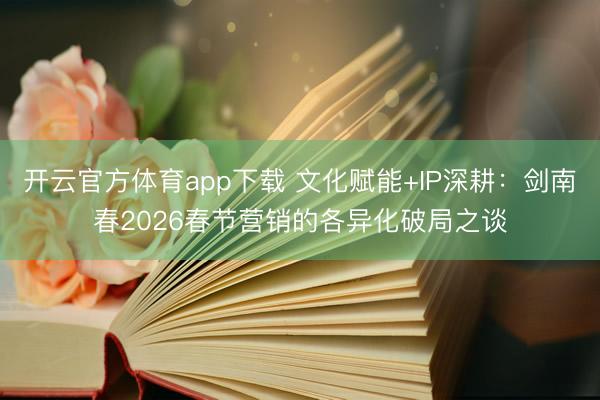 开云官方体育app下载 文化赋能+IP深耕：剑南春2026春节营销的各异化破局之谈
