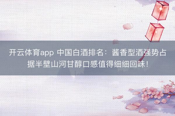 开云体育app 中国白酒排名:酱香型酒强势占据半壁山河甘醇口感值得细细回味!