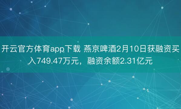 开云官方体育app下载 燕京啤酒2月10日获融资买入749.47万元,融资余额2.31亿元