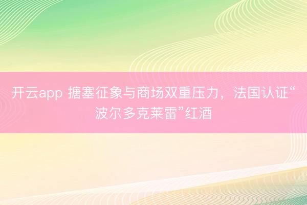 开云app 搪塞征象与商场双重压力，法国认证“波尔多克莱雷”红酒
