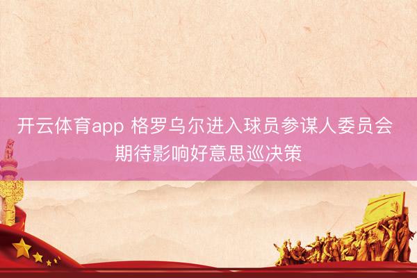 开云体育app 格罗乌尔进入球员参谋人委员会 期待影响好意思巡决策