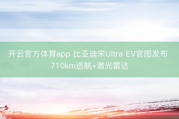 开云官方体育app 比亚迪宋Ultra EV官图发布 710km巡航+激光雷达
