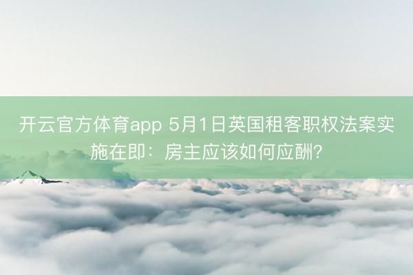 开云官方体育app 5月1日英国租客职权法案实施在即：房主应该如何应酬？