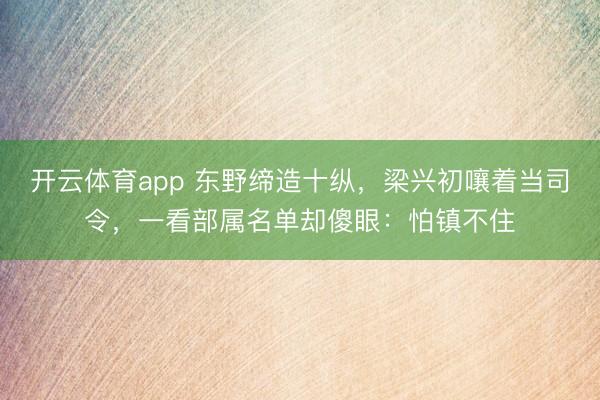 开云体育app 东野缔造十纵，梁兴初嚷着当司令，一看部属名单却傻眼：怕镇不住