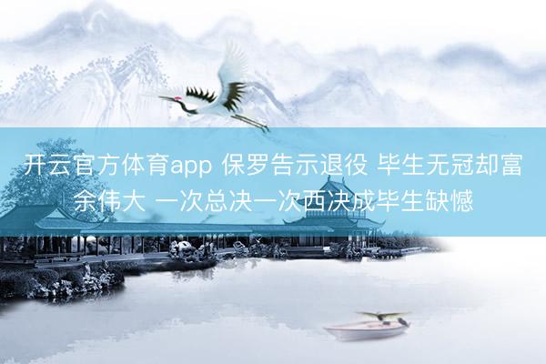 开云官方体育app 保罗告示退役 毕生无冠却富余伟大 一次总决一次西决成毕生缺憾