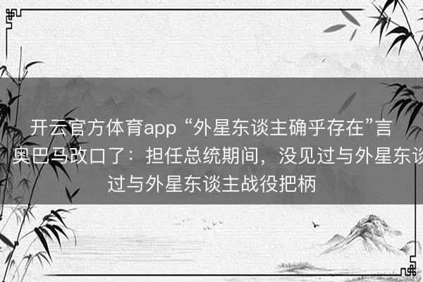 开云官方体育app “外星东谈主确乎存在”言论激勉争议,奥巴马改口了:担任总统期间,没见过与外星东谈主战役把柄