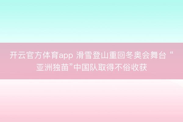 开云官方体育app 滑雪登山重回冬奥会舞台 “亚洲独苗”中国队取得不俗收获