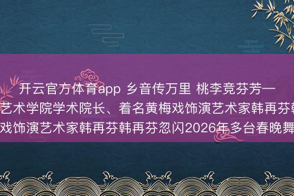 开云官方体育app 乡音传万里 桃李竞芬芳——安庆师范大学黄梅剧艺术学院学术院长、着名黄梅戏饰演艺术家韩再芬韩再芬忽闪2026年多台春晚舞台
