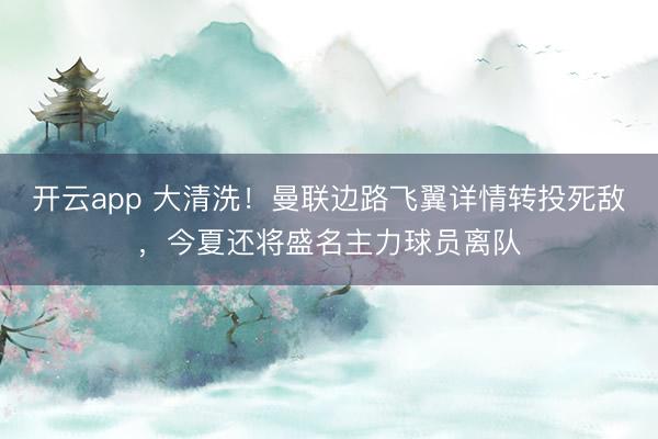 开云app 大清洗！曼联边路飞翼详情转投死敌，今夏还将盛名主力球员离队