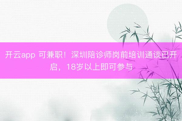 开云app 可兼职!深圳陪诊师岗前培训通谈已开启,18岁以上即可参与