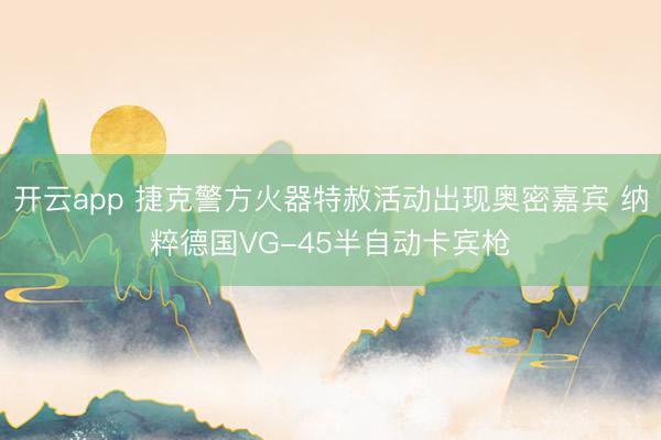 开云app 捷克警方火器特赦活动出现奥密嘉宾 纳粹德国VG-45半自动卡宾枪