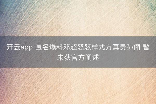 开云app 匿名爆料邓超怒怼样式方真贵孙俪 暂未获官方阐述