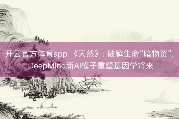 开云官方体育app 《天然》: 破解生命“暗物资”， DeepMind新AI模子重塑基因学将来