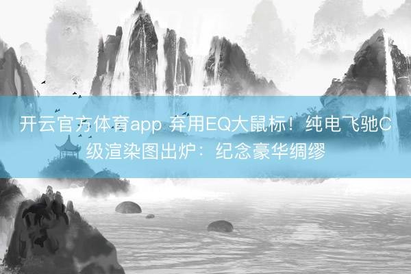 开云官方体育app 弃用EQ大鼠标！纯电飞驰C级渲染图出炉：纪念豪华绸缪