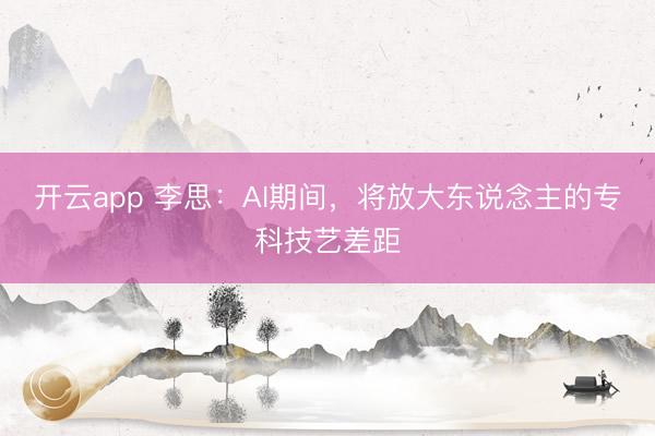 开云app 李思：AI期间，将放大东说念主的专科技艺差距
