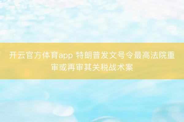 开云官方体育app 特朗普发文号令最高法院重审或再审其关税战术案