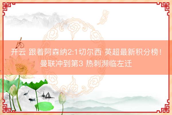 开云 跟着阿森纳2:1切尔西 英超最新积分榜！曼联冲到第3 热刺濒临左迁