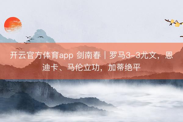 开云官方体育app 剑南春|罗马3-3尤文,恩迪卡、马伦立功,加蒂绝平