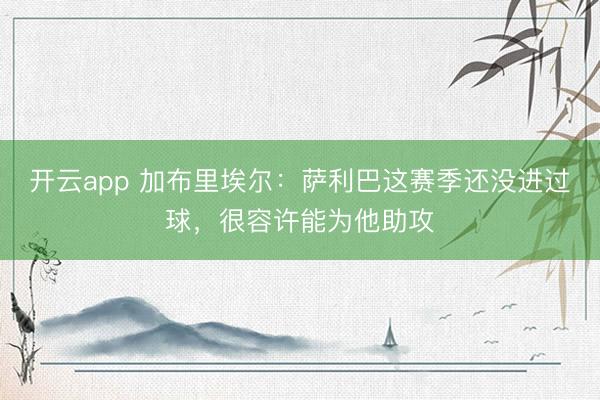 开云app 加布里埃尔：萨利巴这赛季还没进过球，很容许能为他助攻