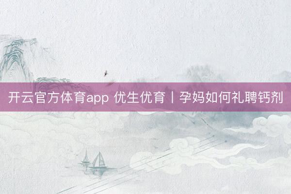 开云官方体育app 优生优育丨孕妈如何礼聘钙剂