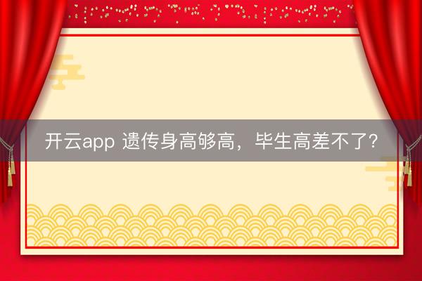 开云app 遗传身高够高，毕生高差不了？
