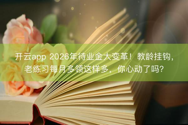 开云app 2026年待业金大变革！教龄挂钩，老练习每月多领这样多，你心动了吗？