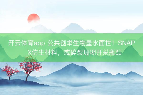 开云体育app 公共创举生物墨水面世!SNAP‑X仿生材料,或碎裂珊瑚开采瓶颈