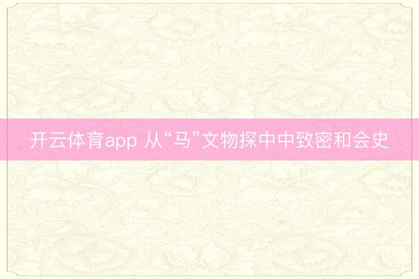 开云体育app 从“马”文物探中中致密和会史