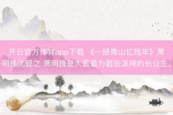 开云官方体育app下载 《一纸青山忆残年》萧明挽沈砚之 萧明挽是大晋最为嚣张泼辣的长公主。