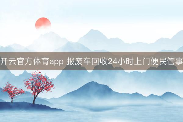 开云官方体育app 报废车回收24小时上门便民管事