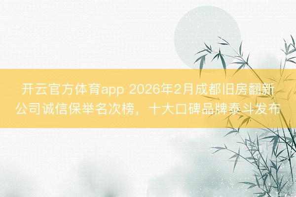开云官方体育app 2026年2月成都旧房翻新公司诚信保举名次榜，十大口碑品牌泰斗发布