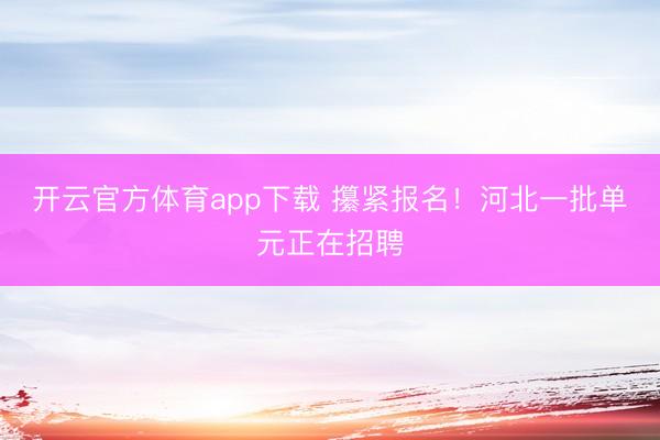 开云官方体育app下载 攥紧报名！河北一批单元正在招聘